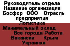 Руководитель отдела › Название организации ­ Босфор, ООО › Отрасль предприятия ­ Логистика › Минимальный оклад ­ 35 000 - Все города Работа » Вакансии   . Крым,Украинка